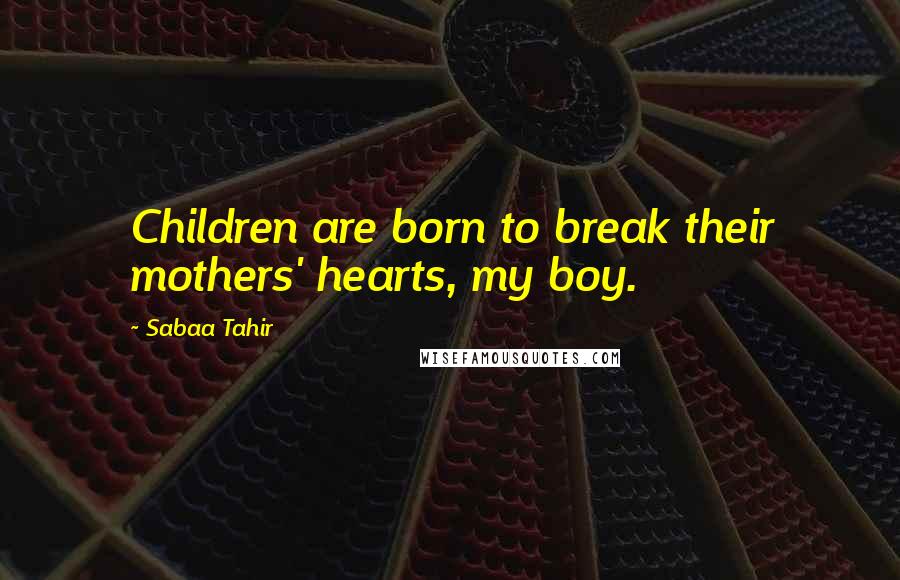 Sabaa Tahir Quotes: Children are born to break their mothers' hearts, my boy.