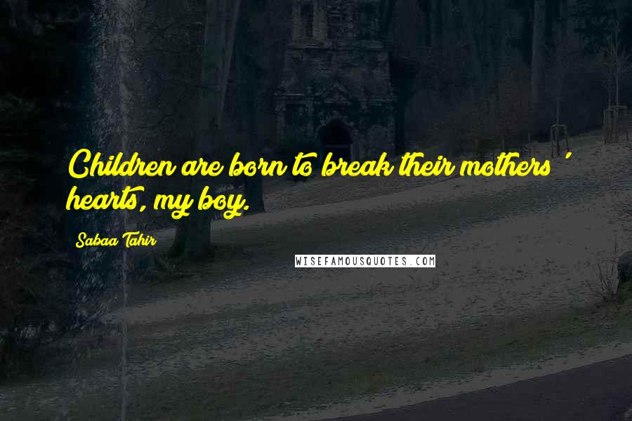 Sabaa Tahir Quotes: Children are born to break their mothers' hearts, my boy.