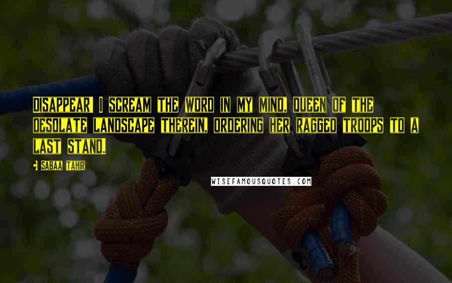 Sabaa Tahir Quotes: Disappear! I scream the word in my mind, queen of the desolate landscape therein, ordering her ragged troops to a last stand.