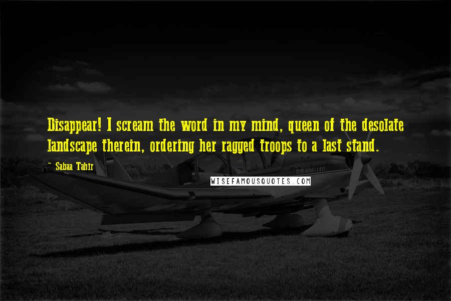 Sabaa Tahir Quotes: Disappear! I scream the word in my mind, queen of the desolate landscape therein, ordering her ragged troops to a last stand.