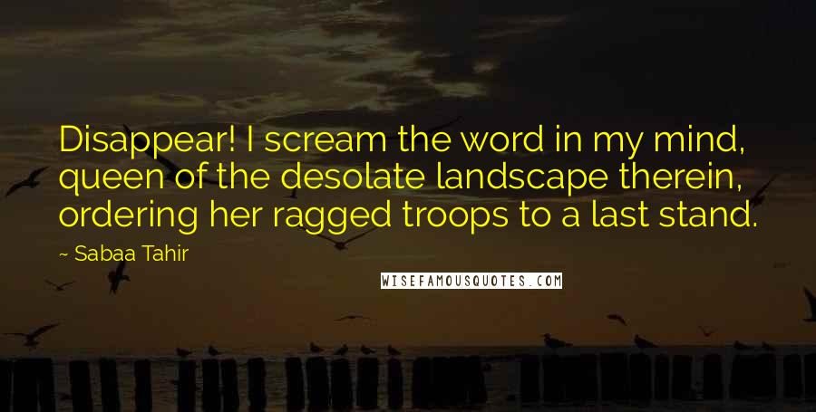 Sabaa Tahir Quotes: Disappear! I scream the word in my mind, queen of the desolate landscape therein, ordering her ragged troops to a last stand.