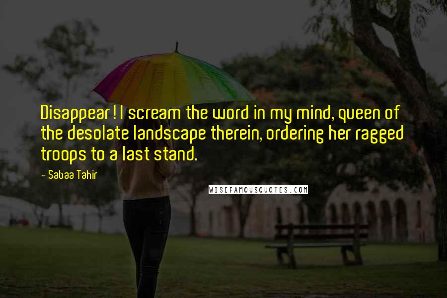 Sabaa Tahir Quotes: Disappear! I scream the word in my mind, queen of the desolate landscape therein, ordering her ragged troops to a last stand.