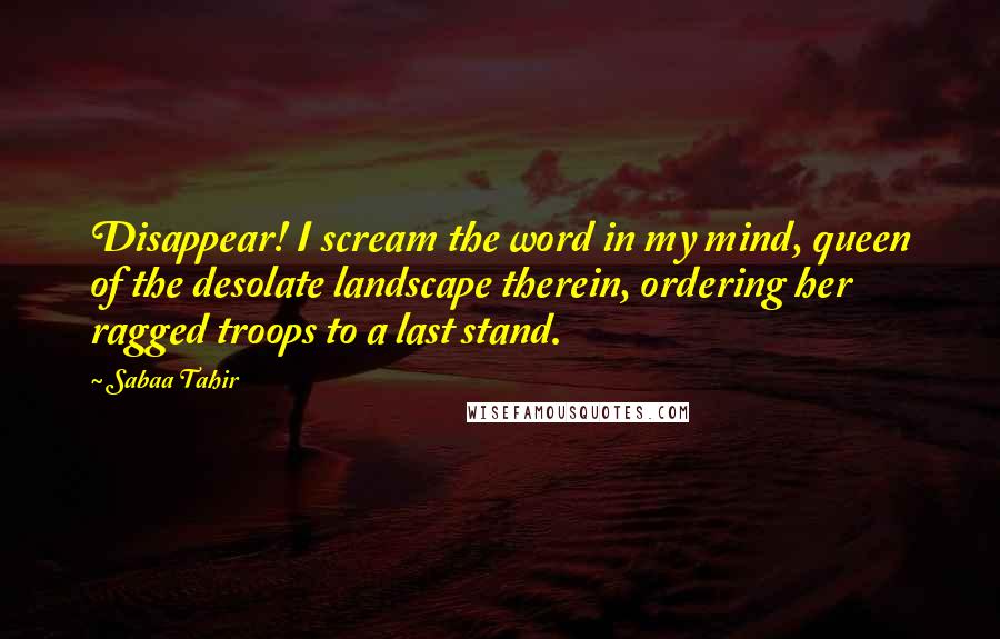 Sabaa Tahir Quotes: Disappear! I scream the word in my mind, queen of the desolate landscape therein, ordering her ragged troops to a last stand.