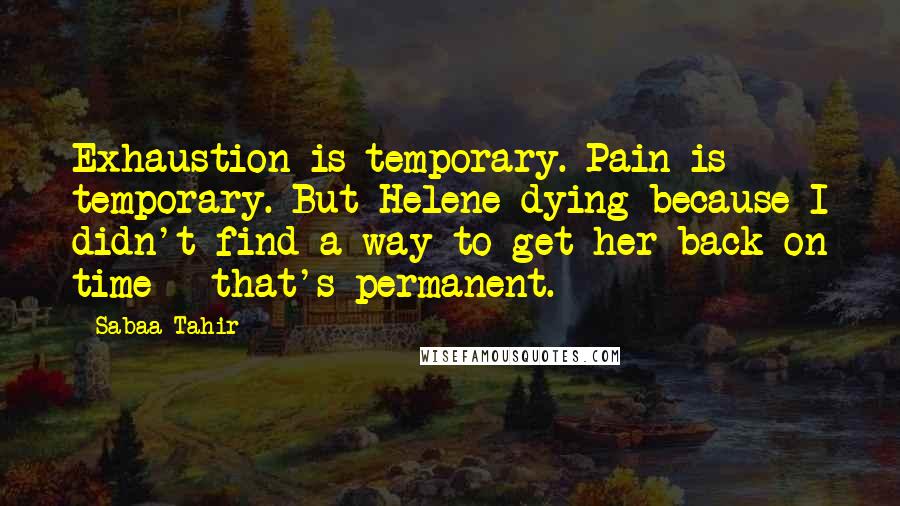 Sabaa Tahir Quotes: Exhaustion is temporary. Pain is temporary. But Helene dying because I didn't find a way to get her back on time - that's permanent.