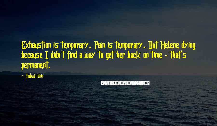 Sabaa Tahir Quotes: Exhaustion is temporary. Pain is temporary. But Helene dying because I didn't find a way to get her back on time - that's permanent.