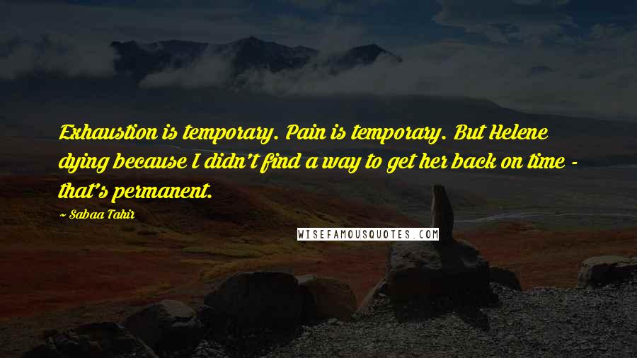 Sabaa Tahir Quotes: Exhaustion is temporary. Pain is temporary. But Helene dying because I didn't find a way to get her back on time - that's permanent.