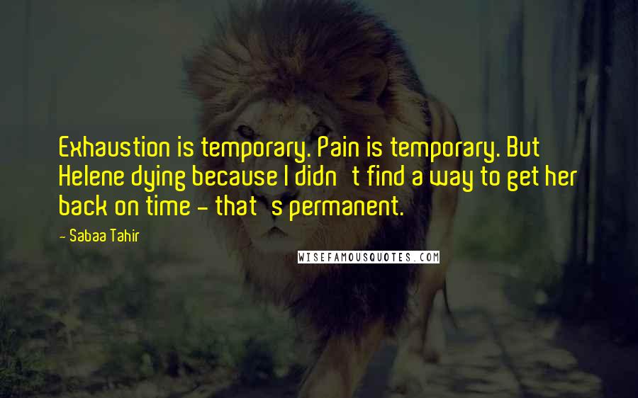 Sabaa Tahir Quotes: Exhaustion is temporary. Pain is temporary. But Helene dying because I didn't find a way to get her back on time - that's permanent.