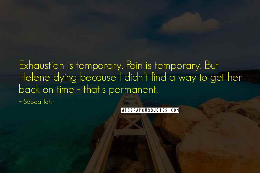 Sabaa Tahir Quotes: Exhaustion is temporary. Pain is temporary. But Helene dying because I didn't find a way to get her back on time - that's permanent.