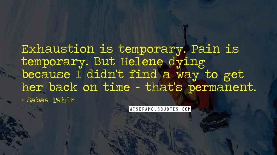 Sabaa Tahir Quotes: Exhaustion is temporary. Pain is temporary. But Helene dying because I didn't find a way to get her back on time - that's permanent.