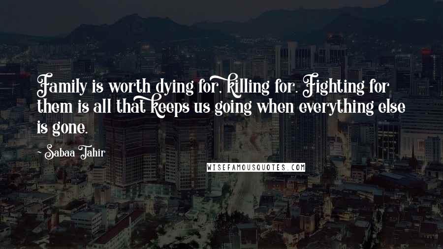 Sabaa Tahir Quotes: Family is worth dying for, killing for. Fighting for them is all that keeps us going when everything else is gone.