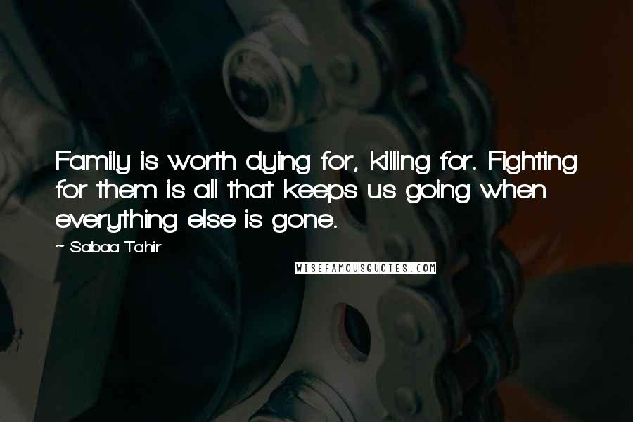 Sabaa Tahir Quotes: Family is worth dying for, killing for. Fighting for them is all that keeps us going when everything else is gone.