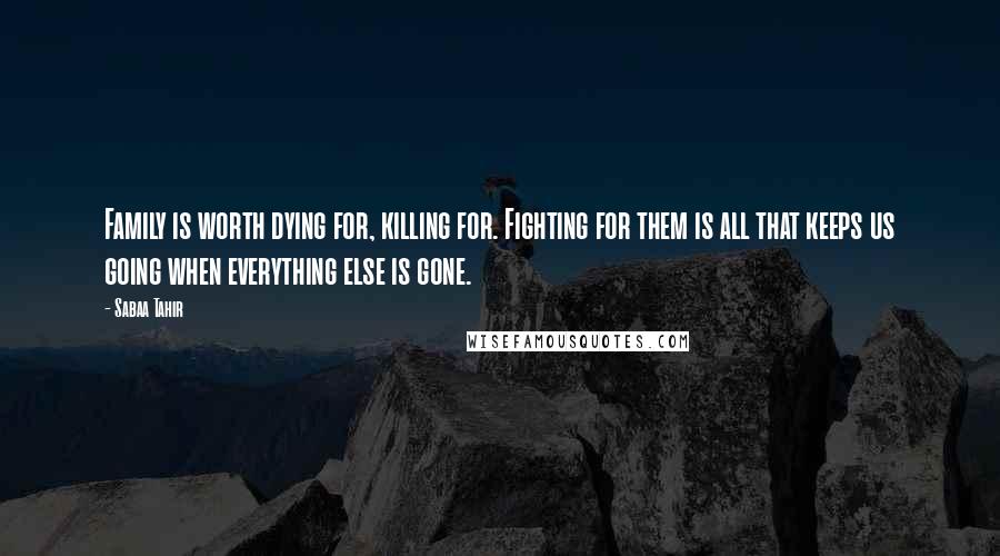 Sabaa Tahir Quotes: Family is worth dying for, killing for. Fighting for them is all that keeps us going when everything else is gone.