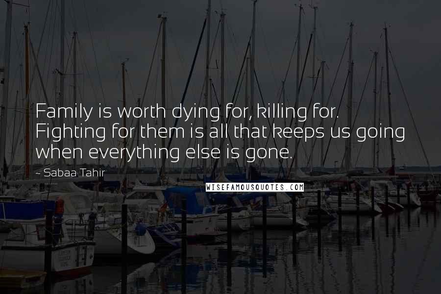 Sabaa Tahir Quotes: Family is worth dying for, killing for. Fighting for them is all that keeps us going when everything else is gone.