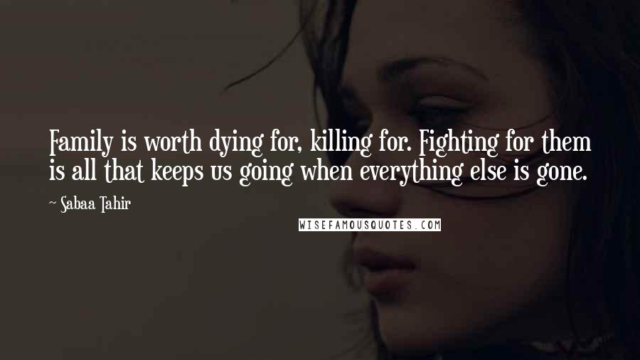 Sabaa Tahir Quotes: Family is worth dying for, killing for. Fighting for them is all that keeps us going when everything else is gone.