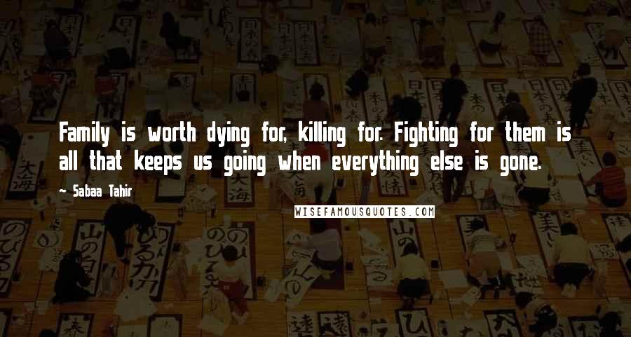 Sabaa Tahir Quotes: Family is worth dying for, killing for. Fighting for them is all that keeps us going when everything else is gone.