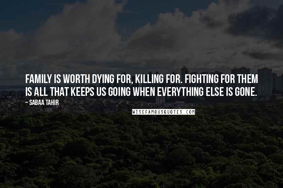 Sabaa Tahir Quotes: Family is worth dying for, killing for. Fighting for them is all that keeps us going when everything else is gone.