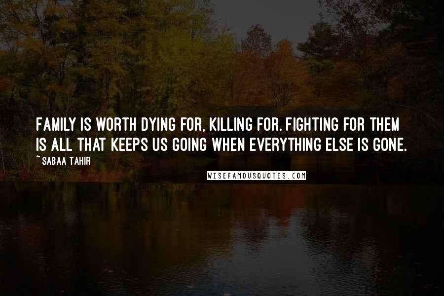Sabaa Tahir Quotes: Family is worth dying for, killing for. Fighting for them is all that keeps us going when everything else is gone.
