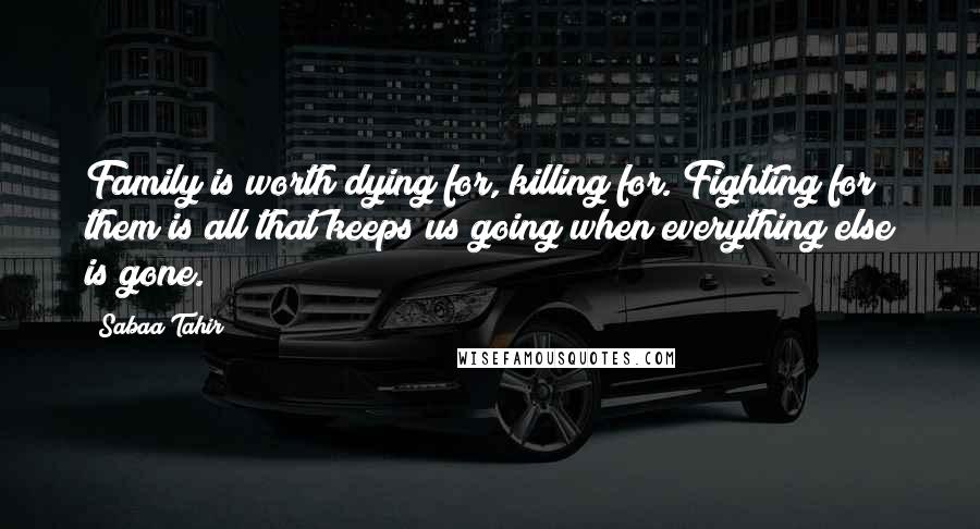 Sabaa Tahir Quotes: Family is worth dying for, killing for. Fighting for them is all that keeps us going when everything else is gone.