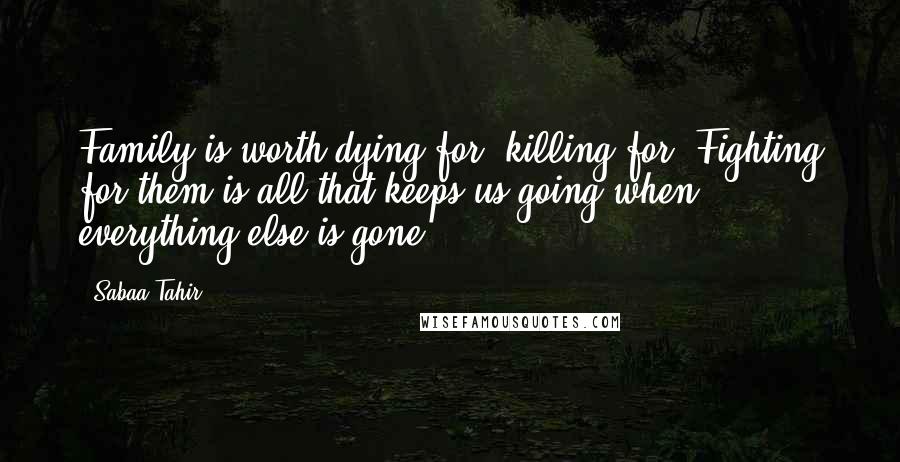 Sabaa Tahir Quotes: Family is worth dying for, killing for. Fighting for them is all that keeps us going when everything else is gone.