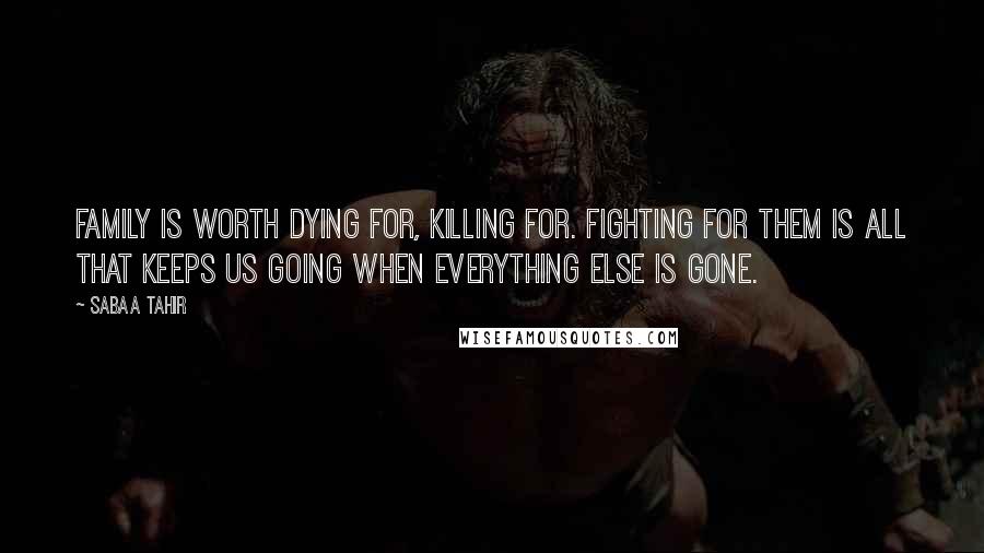 Sabaa Tahir Quotes: Family is worth dying for, killing for. Fighting for them is all that keeps us going when everything else is gone.