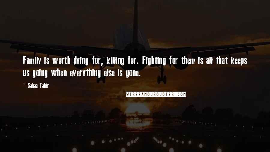 Sabaa Tahir Quotes: Family is worth dying for, killing for. Fighting for them is all that keeps us going when everything else is gone.