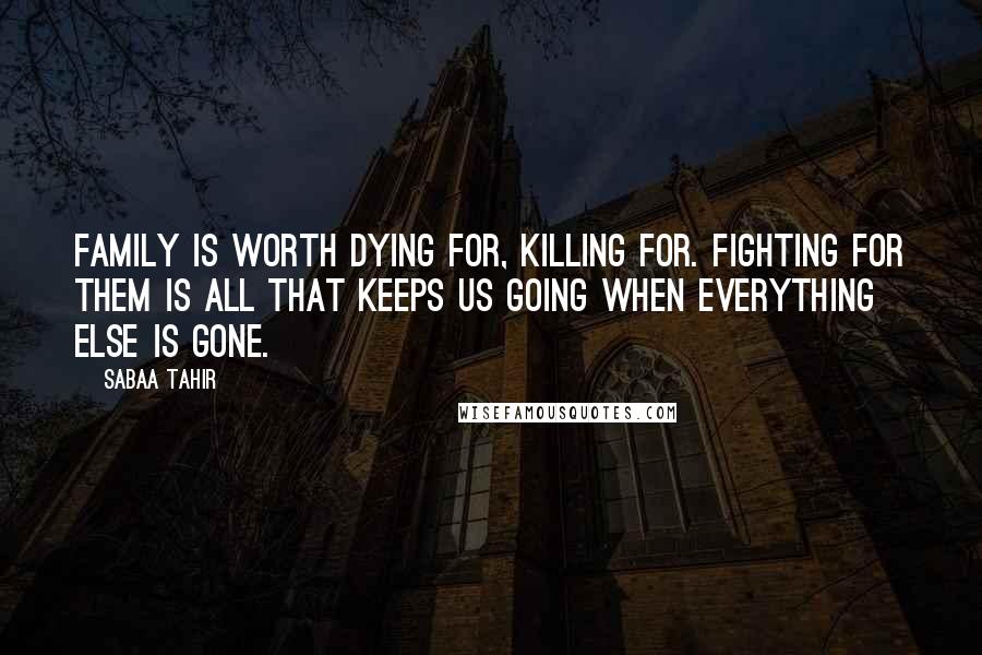 Sabaa Tahir Quotes: Family is worth dying for, killing for. Fighting for them is all that keeps us going when everything else is gone.
