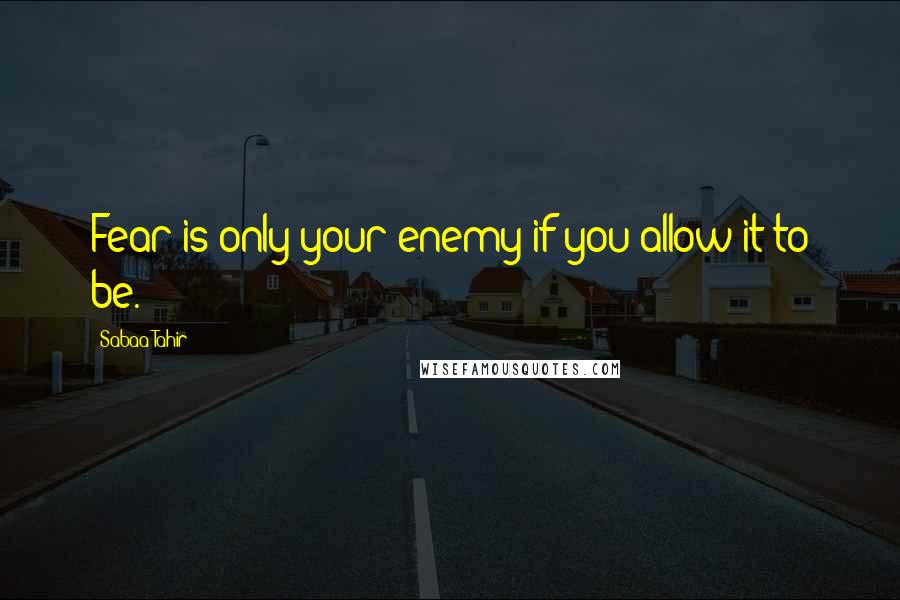 Sabaa Tahir Quotes: Fear is only your enemy if you allow it to be.