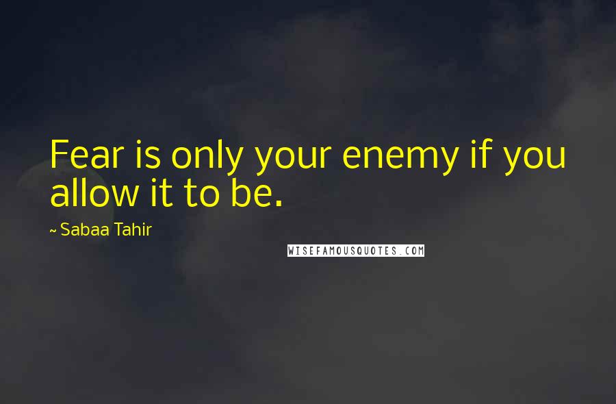 Sabaa Tahir Quotes: Fear is only your enemy if you allow it to be.