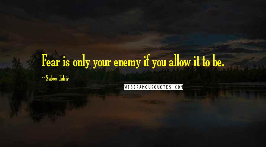 Sabaa Tahir Quotes: Fear is only your enemy if you allow it to be.