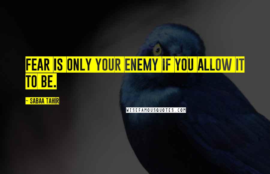 Sabaa Tahir Quotes: Fear is only your enemy if you allow it to be.