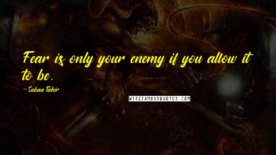 Sabaa Tahir Quotes: Fear is only your enemy if you allow it to be.