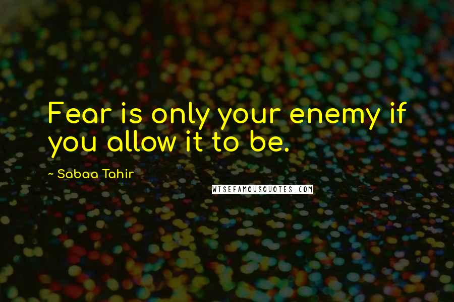 Sabaa Tahir Quotes: Fear is only your enemy if you allow it to be.
