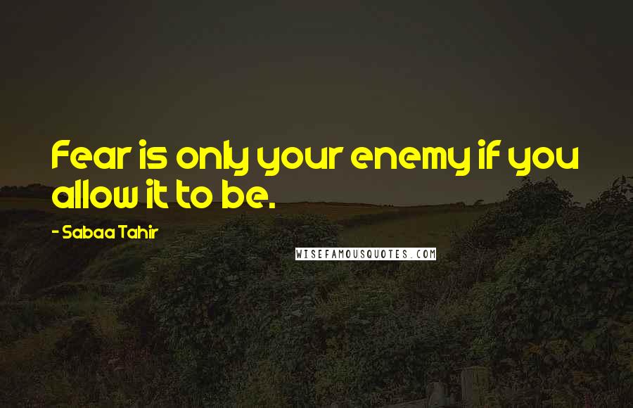 Sabaa Tahir Quotes: Fear is only your enemy if you allow it to be.