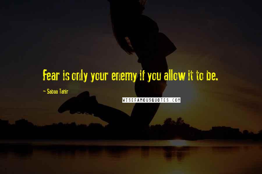 Sabaa Tahir Quotes: Fear is only your enemy if you allow it to be.