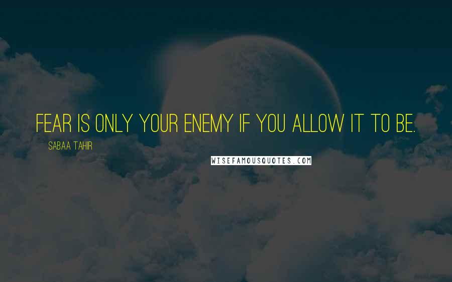 Sabaa Tahir Quotes: Fear is only your enemy if you allow it to be.