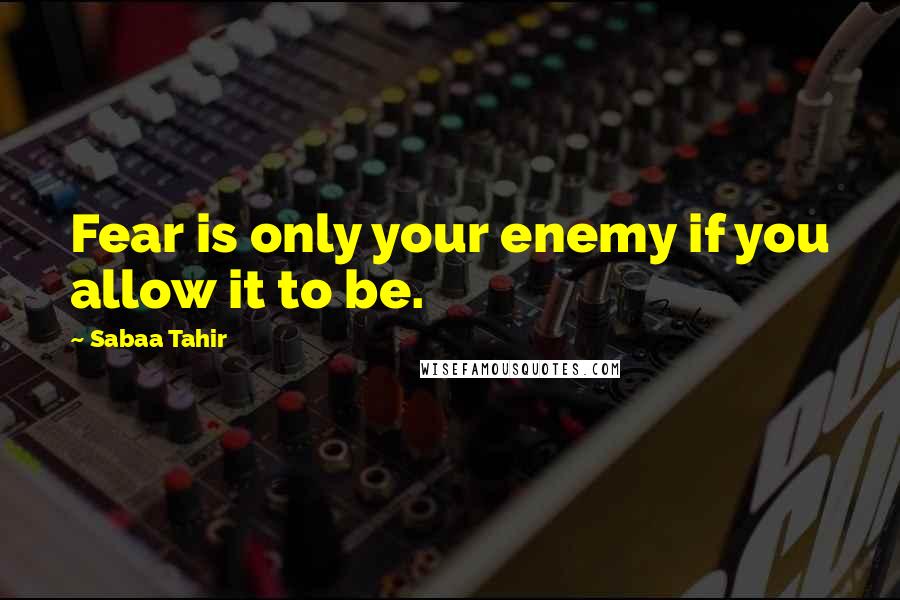 Sabaa Tahir Quotes: Fear is only your enemy if you allow it to be.