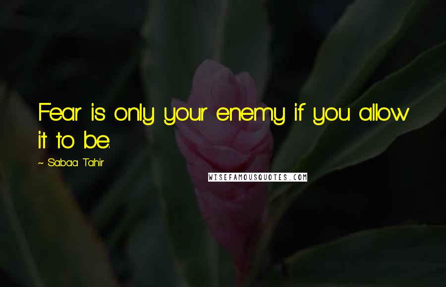 Sabaa Tahir Quotes: Fear is only your enemy if you allow it to be.