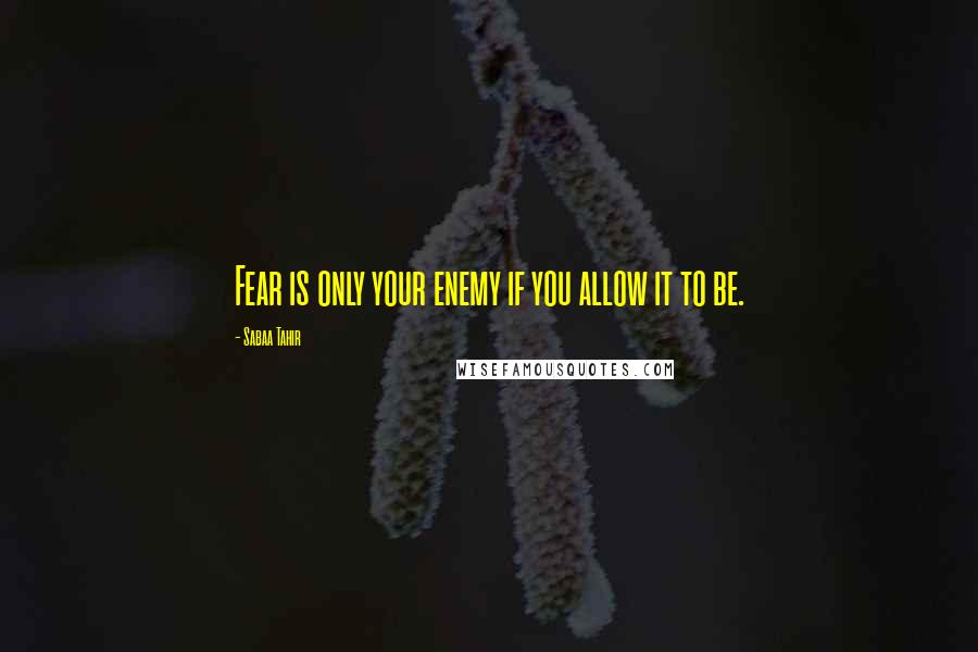 Sabaa Tahir Quotes: Fear is only your enemy if you allow it to be.