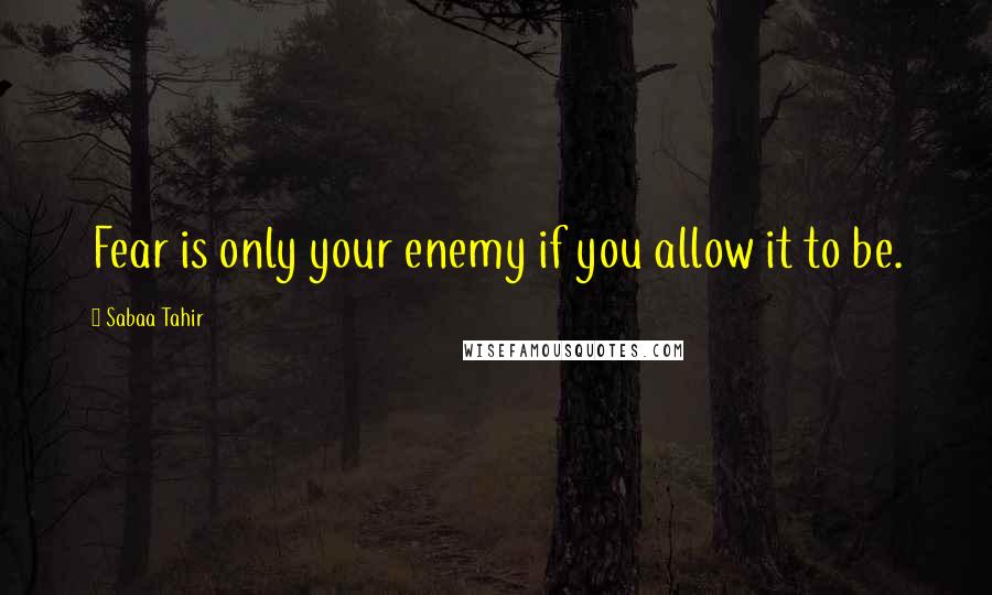 Sabaa Tahir Quotes: Fear is only your enemy if you allow it to be.