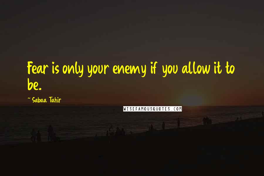 Sabaa Tahir Quotes: Fear is only your enemy if you allow it to be.