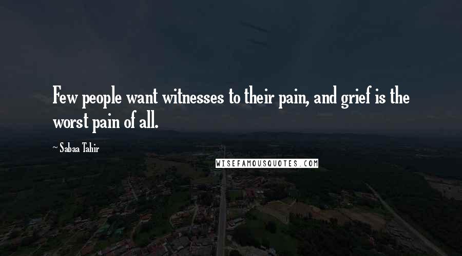 Sabaa Tahir Quotes: Few people want witnesses to their pain, and grief is the worst pain of all.