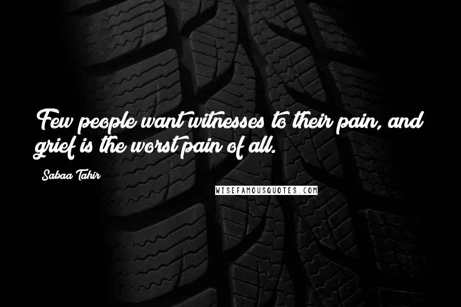 Sabaa Tahir Quotes: Few people want witnesses to their pain, and grief is the worst pain of all.