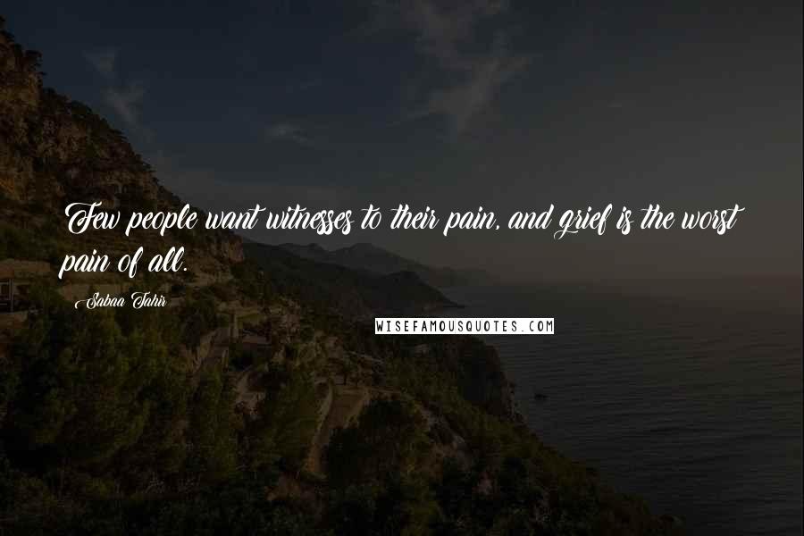 Sabaa Tahir Quotes: Few people want witnesses to their pain, and grief is the worst pain of all.