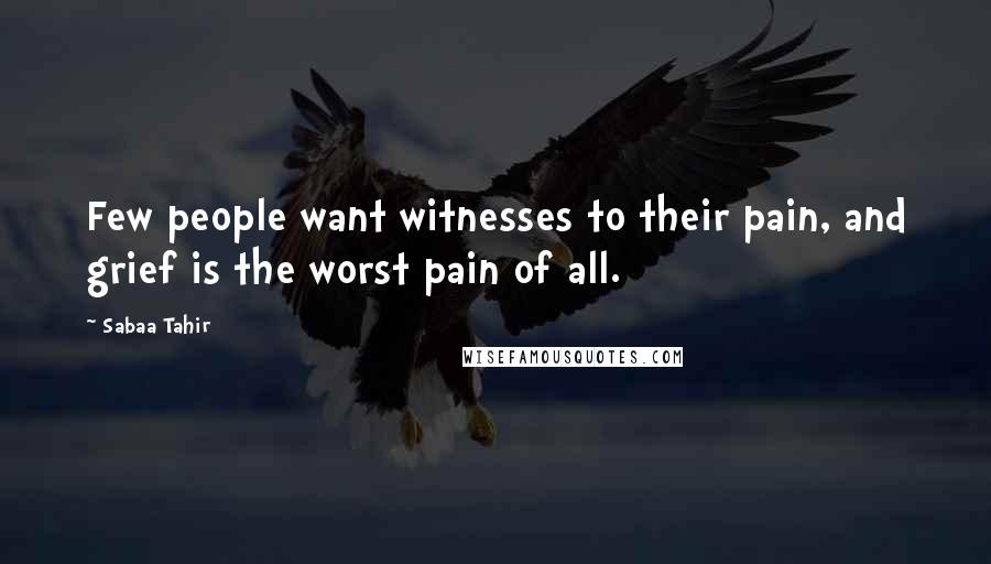 Sabaa Tahir Quotes: Few people want witnesses to their pain, and grief is the worst pain of all.