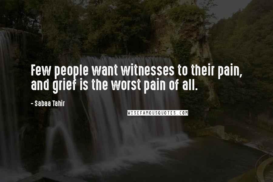 Sabaa Tahir Quotes: Few people want witnesses to their pain, and grief is the worst pain of all.