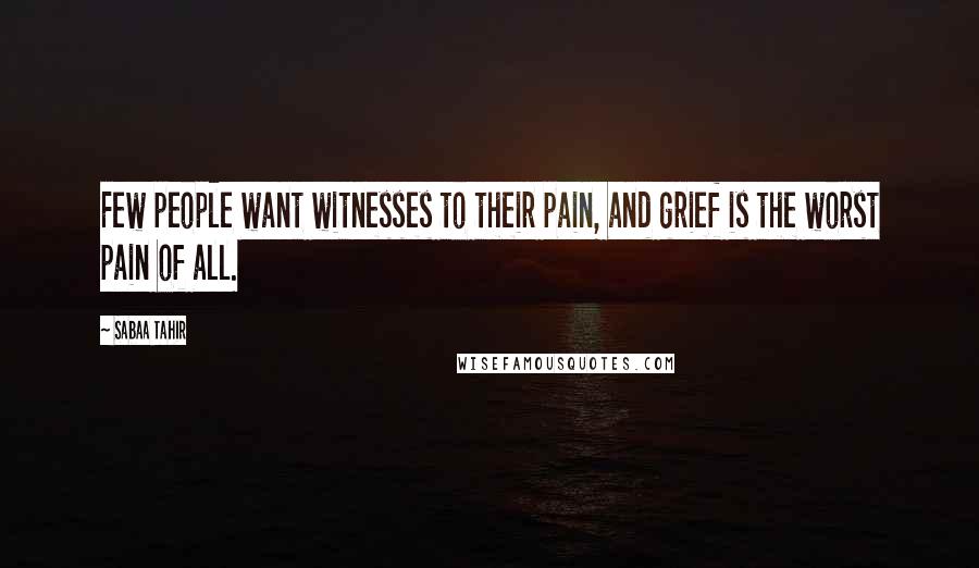 Sabaa Tahir Quotes: Few people want witnesses to their pain, and grief is the worst pain of all.