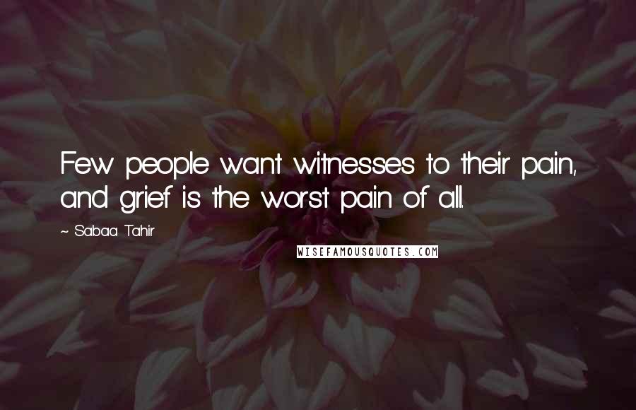 Sabaa Tahir Quotes: Few people want witnesses to their pain, and grief is the worst pain of all.