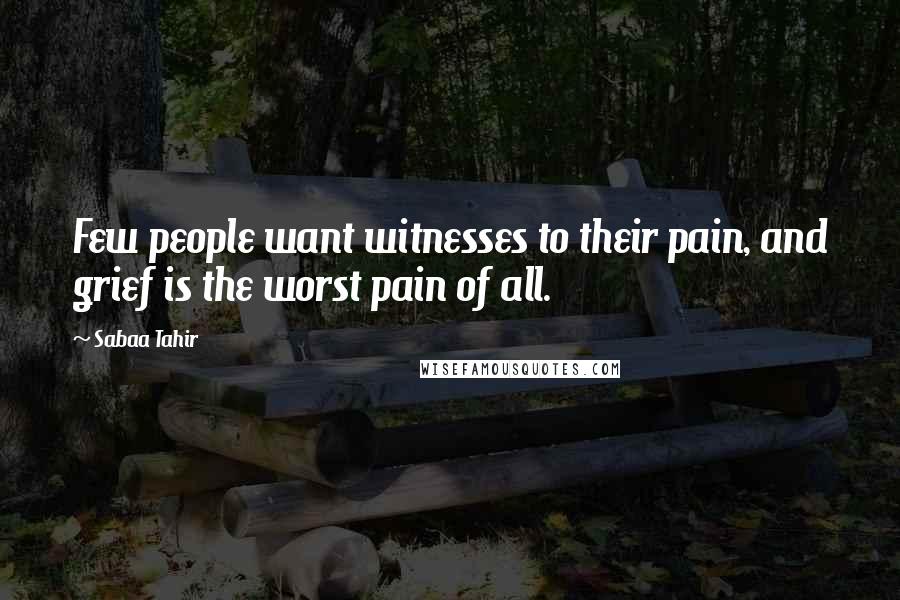 Sabaa Tahir Quotes: Few people want witnesses to their pain, and grief is the worst pain of all.