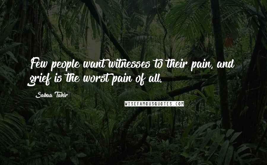 Sabaa Tahir Quotes: Few people want witnesses to their pain, and grief is the worst pain of all.