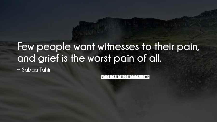 Sabaa Tahir Quotes: Few people want witnesses to their pain, and grief is the worst pain of all.